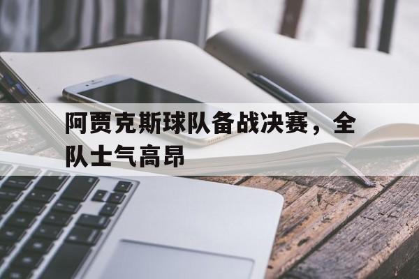 阿贾克斯球队备战决赛,全队士气高昂 阿贾克斯球队备战决赛,全队士气高昂